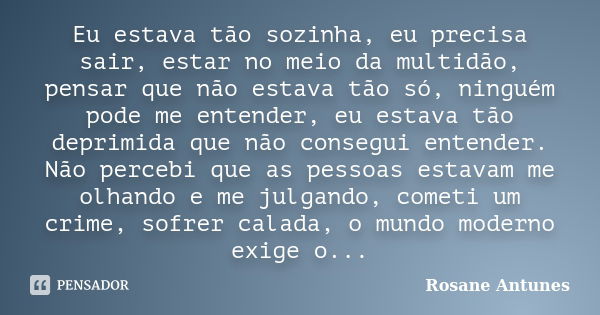 Eu estava tão sozinha, eu precisa sair, estar no meio da multidão, pensar que não estava tão só, ninguém pode me entender, eu estava tão deprimida que não conse... Frase de Rosane Antunes.