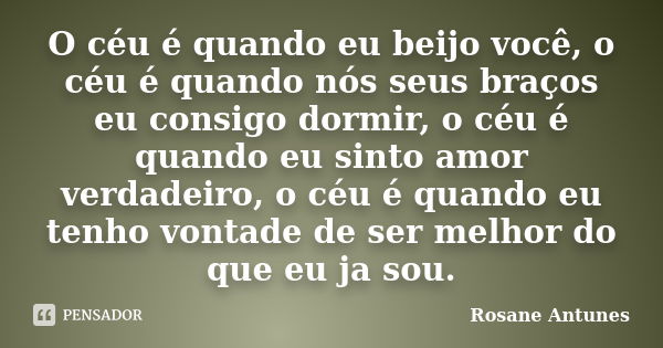 O céu é quando eu beijo você, o céu é quando nós seus braços eu consigo dormir, o céu é quando eu sinto amor verdadeiro, o céu é quando eu tenho vontade de ser ... Frase de Rosane Antunes.