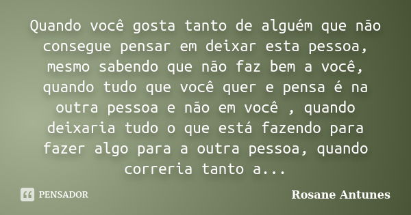 Quando você gosta tanto de alguém que não consegue pensar em deixar esta pessoa, mesmo sabendo que não faz bem a você, quando tudo que você quer e pensa é na ou... Frase de Rosane Antunes.