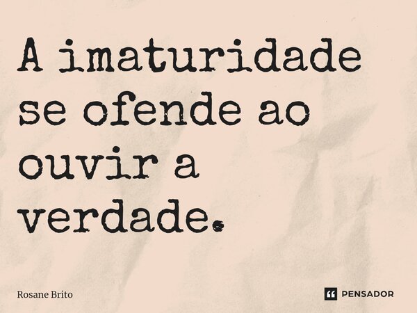 A imaturidade se ofende ao ouvir a verdade.... Frase de Rosane Brito.
