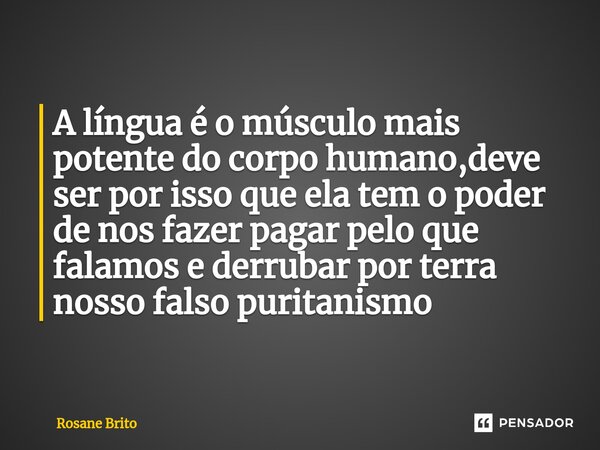 A língua é o músculo mais potente do corpo humano,deve ser por isso que ela tem o poder de nos fazer pagar pelo que falamos e derrubar por terra nosso falso pur... Frase de Rosane Brito.