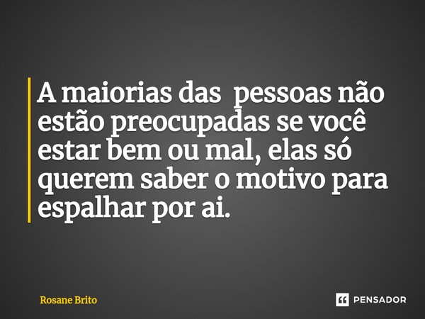 A maiorias das pessoas não estão preocupadas se você estar bem ou mal, elas só querem saber o motivo para espalhar por ai.... Frase de Rosane Brito.