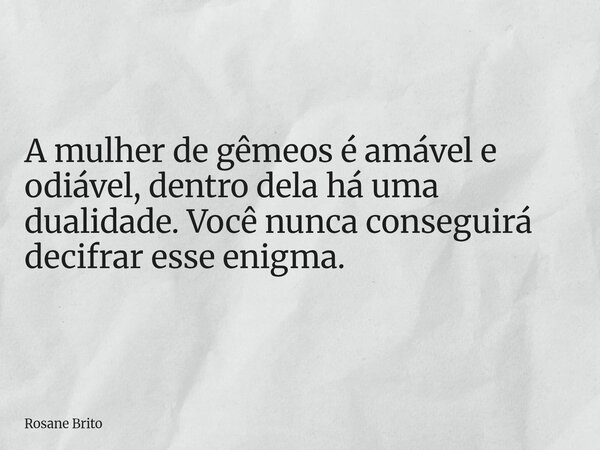 A mulher de gêmeos é amável e odiável, dentro dela há uma dualidade. Você nunca conseguirá decifrar esse enigma.... Frase de Rosane Brito.
