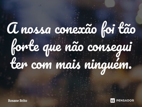 ⁠A nossa conexão foi tão forte que não consegui ter com mais ninguém.... Frase de Rosane Brito.