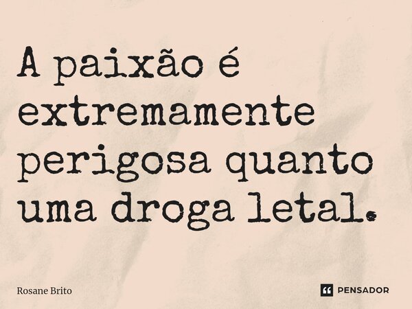 A paixão é extremamente perigosa quanto uma droga letal. ⁠... Frase de Rosane Brito.