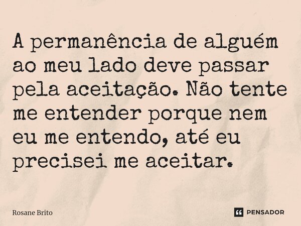 A permanência de alguém ao meu lado deve passar pela aceitação. Não tente me entender porque nem eu me entendo, até eu precisei me aceitar. ⁠... Frase de Rosane Brito.