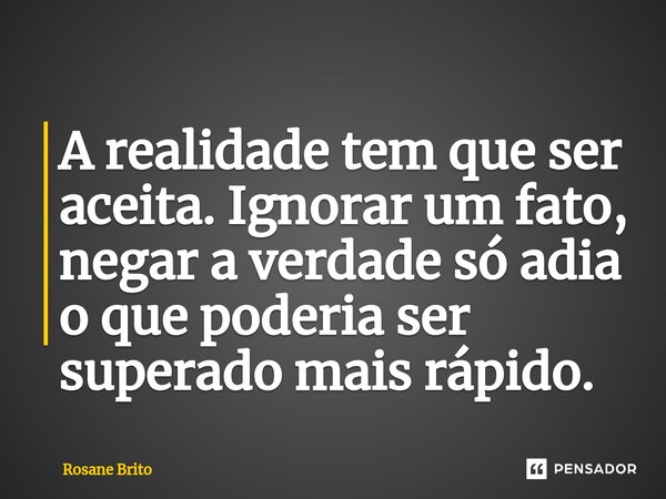 A realidade tem que ser aceita. Ignorar um fato, negar a verdade só adia o que poderia ser superado mais rápido.... Frase de Rosane Brito.