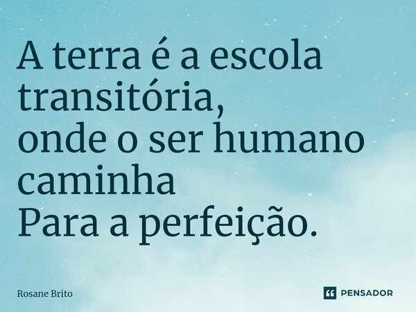 ⁠A terra é a escola transitória, onde o ser humano caminha Para a perfeição.... Frase de Rosane Brito.