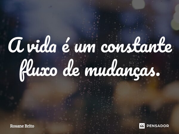 ⁠A vida é um constante fluxo de mudanças.... Frase de Rosane Brito.