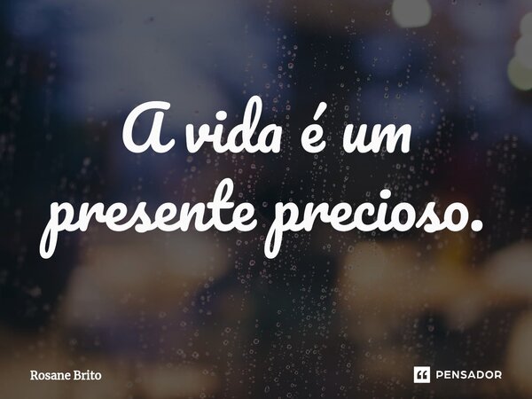 ⁠A vida é um presente precioso.... Frase de Rosane Brito.