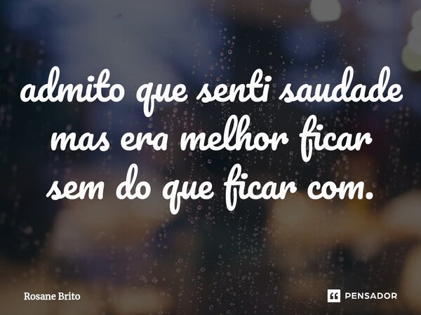 ⁠admito que senti saudade mas era melhor ficar sem do que ficar com.... Frase de Rosane Brito.