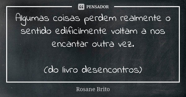 Algumas coisas perdem realmente o sentido edificilmente voltam a nos encantar outra vez. (do livro desencontros)... Frase de Rosane Brito.