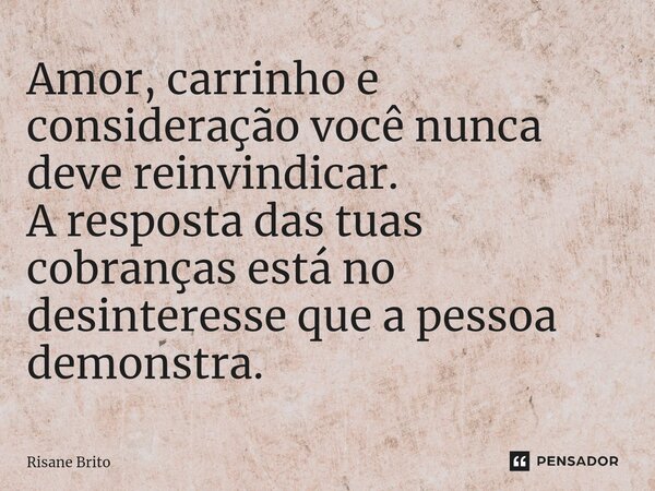 Amor, carrinho e consideração você nunca ⁠deve reinvindicar. A resposta das tuas cobranças está no desinteresse que a pessoa demonstra.... Frase de Rosane Brito.
