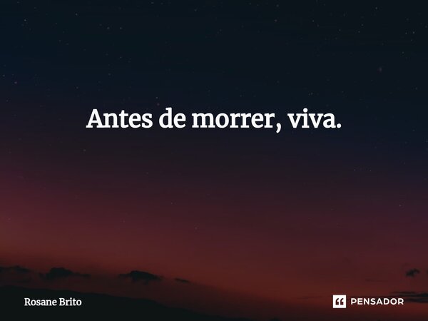 Antes de morrer, viva. ⁠... Frase de Rosane Brito.