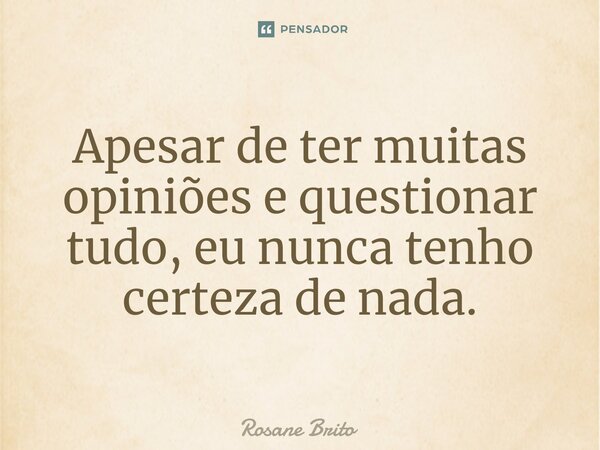 ⁠Apesar de ter muitas opiniões e questionar tudo, eu nunca tenho certeza de nada.... Frase de Rosane Brito.