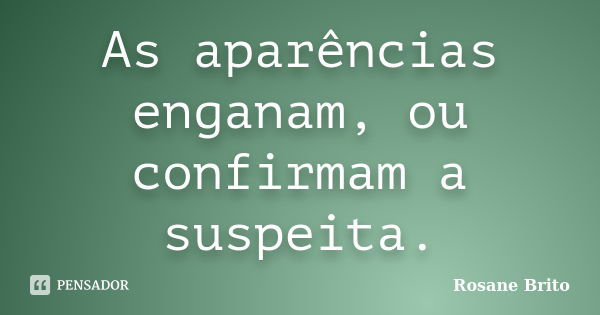 As aparências enganam, ou confirmam a suspeita.... Frase de Rosane Brito.