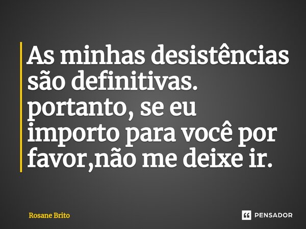 As minhas desistências são definitivas. portanto, se eu importo para você por favor,não me deixe ir. ⁠... Frase de Rosane Brito.