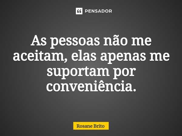 ⁠As pessoas não me aceitam, elas apenas me suportam por conveniência.... Frase de Rosane Brito.