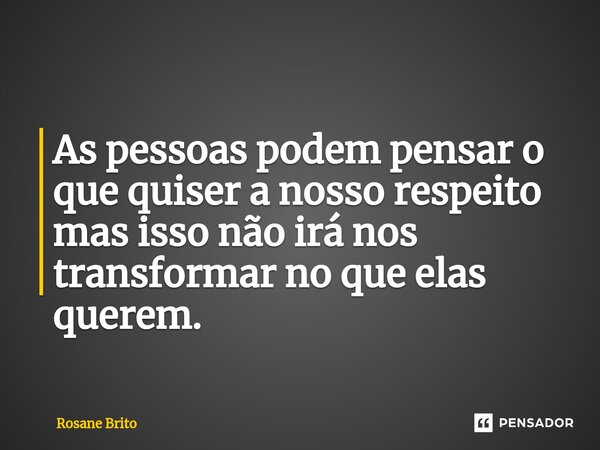 As pessoas podem pensar o que quiser a nosso respeito mas isso não irá nos transformar no que elas querem.... Frase de Rosane Brito.
