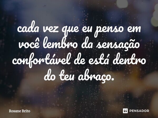 ⁠cada vez que eu penso em você lembro da sensação confortável de está dentro do teu abraço.... Frase de Rosane Brito.