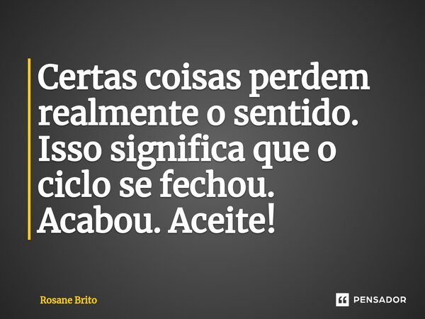 Certas coisas perdem realmente o sentido. Isso significa que o ciclo se fechou. Acabou. Aceite!⁠... Frase de Rosane Brito.