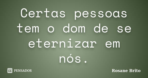 Certas pessoas tem o dom de se eternizar em nós.... Frase de Rosane Brito.