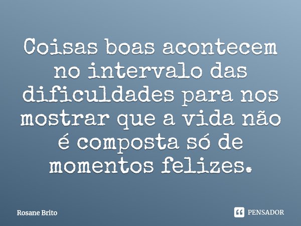 ⁠Coisas boas acontecem no intervalo das dificuldades para nos mostrar que a vida não é composta só de momentos felizes.... Frase de Rosane Brito.
