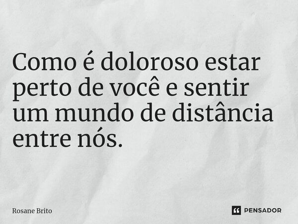Como é doloroso estar perto de você e sentir um mundo de distância entre nós.... Frase de Rosane Brito.