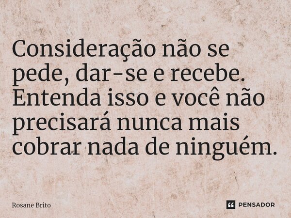 ⁠⁠Consideração não se pede, dar-se e recebe. Entenda isso e você não precisará nunca mais cobrar nada de ninguém.... Frase de Rosane Brito.