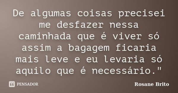 De algumas coisas precisei me desfazer nessa caminhada que é viver só assim a bagagem ficaria mais leve e eu levaria só aquilo que é necessário."... Frase de Rosane Brito.