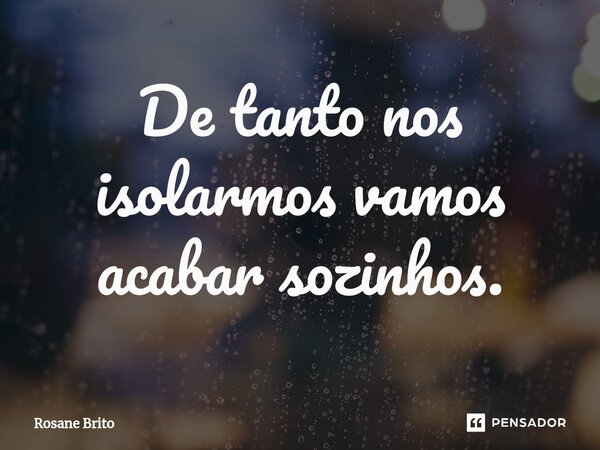 ⁠De tanto nos isolarmos vamos acabar sozinhos.... Frase de Rosane Brito.