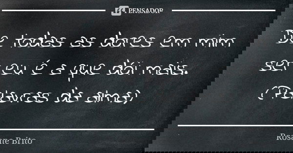 De todas as dores em mim ser eu é a que dói mais. (Palavras da alma)... Frase de Rosane Brito.