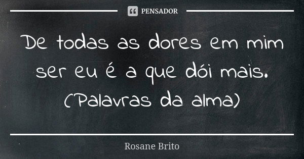 De todas as dores em mim ser eu é a que dói mais. (Palavras da alma)... Frase de Rosane Brito.