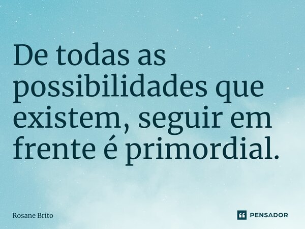 ⁠De todas as possibilidades que existem, seguir em frente é primordial.... Frase de Rosane Brito.
