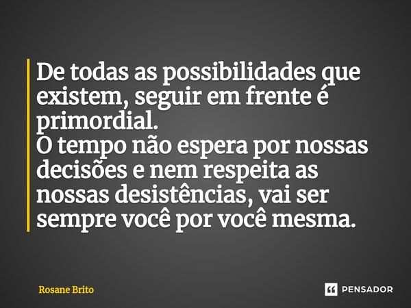 ⁠De todas as possibilidades que existem, seguir em frente é primordial. O tempo não espera por nossas decisões e nem respeita as nossas desistências, vai ser se... Frase de Rosane Brito.