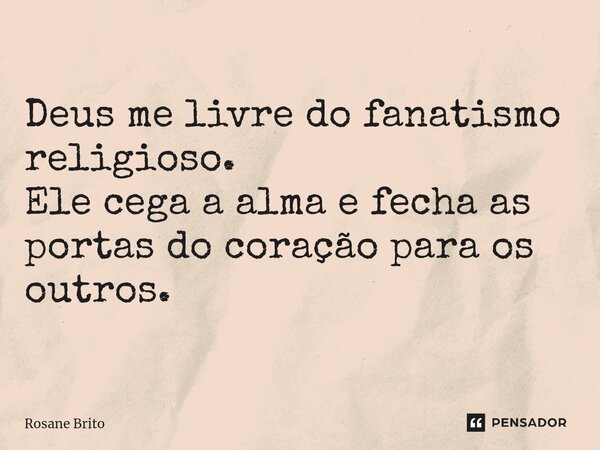 Deus me livre do fanatismo religioso. Ele cega a alma e fecha as portas do coração para os outros.... Frase de Rosane Brito.