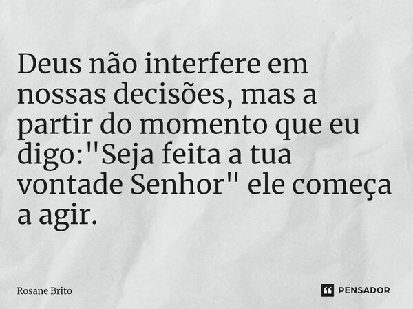 Deus não interfere em nossas decisões, mas a partir do momento que eu digo: "Seja feita a tua vontade Senhor" ele começa a agir.... Frase de Rosane Brito.