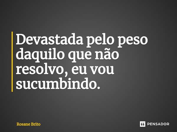 ⁠Devastada pelo peso daquilo que não resolvo, eu ⁠vou sucumbindo.... Frase de Rosane Brito.