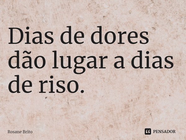 Dias de dores dão lugar a dias de riso.... Frase de Rosane Brito.