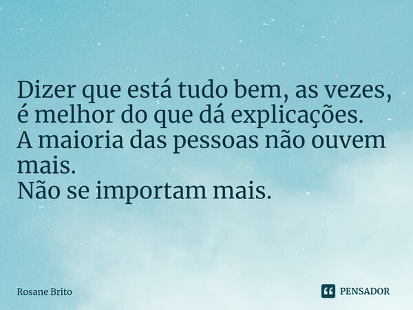 Dizer que está tudo bem, as vezes, é melhor do que dá explicações. A maioria das pessoas não ouvem mais. Não se importam mais.... Frase de Rosane Brito.