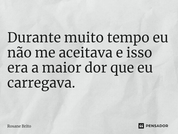 Durante muito tempo eu não me aceitava e isso era a maior dor que eu carregava. ⁠... Frase de Rosane Brito.