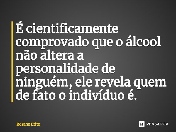 É cientificamente comprovado que o álcool não altera a personalidade de ninguém, ele revela quem de fato o indivíduo é.⁠... Frase de Rosane Brito.