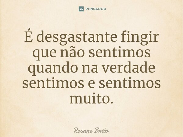 É desgastante fingir que não sentimos quando na verdade sentimos e sentimos muito.⁠... Frase de Rosane Brito.