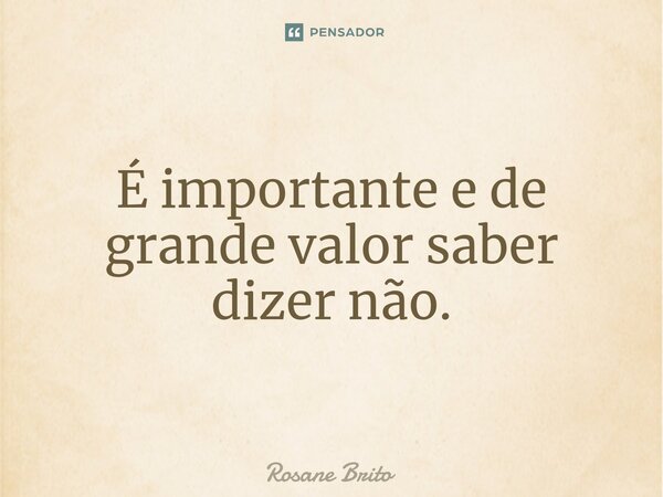 É importante e de grande valor saber dizer não.⁠... Frase de Rosane Brito.