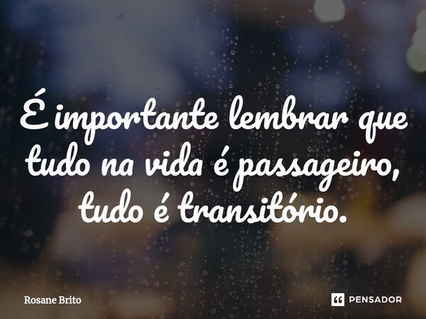 É importante ⁠lembrar que tudo na vida é passageiro, tudo é transitório.... Frase de Rosane Brito.