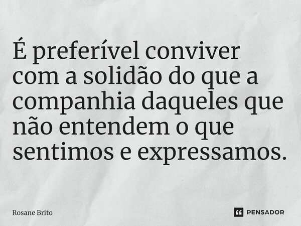 ⁠É preferível conviver com a solidão do que a companhia daqueles que não entendem o que sentimos e expressamos.... Frase de Rosane Brito.