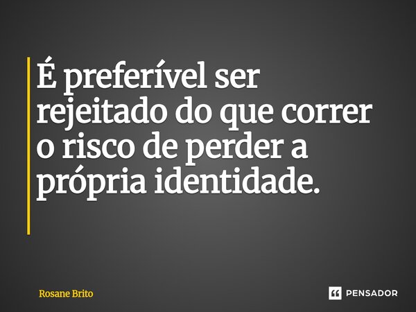 É preferível ser rejeitado do que correr o risco de perder a própria identidade. ⁠... Frase de Rosane Brito.