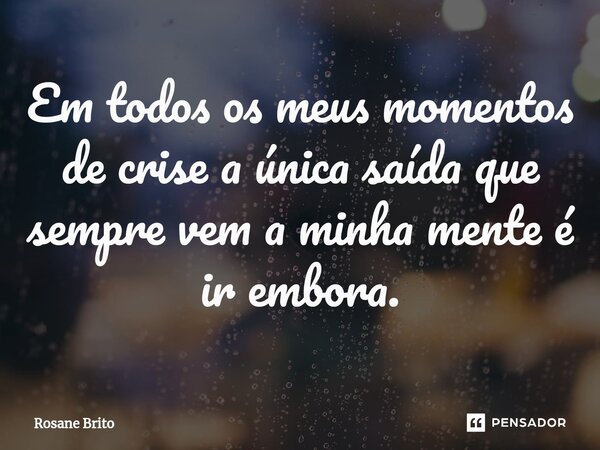 ⁠Em todos os meus momentos de crise a única saída que sempre vem a minha mente é ir embora.... Frase de Rosane Brito.