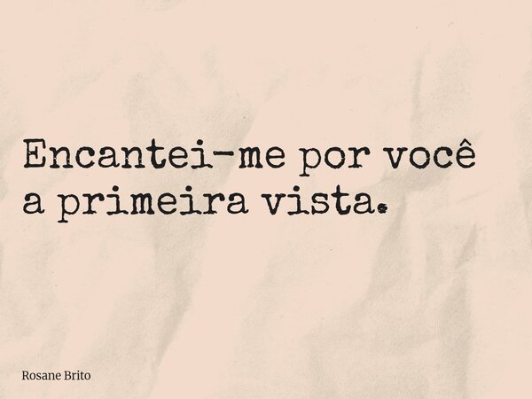 Encantei-me por você a primeira vista.... Frase de Rosane Brito.