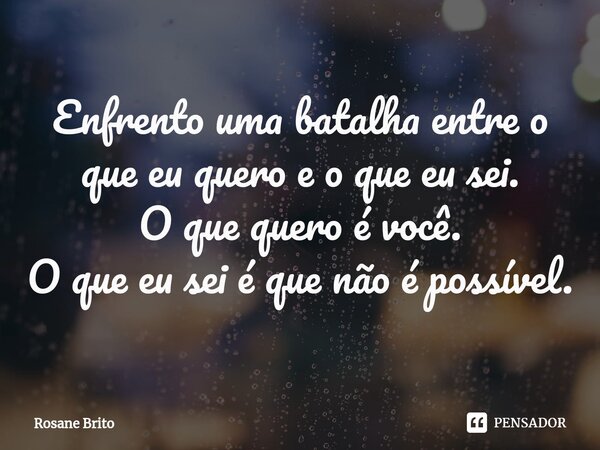 Enfrento uma batalha entre o que eu quero e o que eu sei. O que quero é você. O que eu sei é que não é possível.... Frase de Rosane Brito.